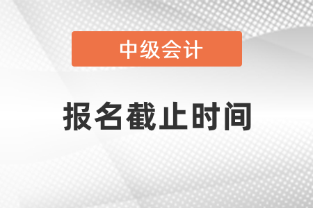 2021年中級(jí)會(huì)計(jì)報(bào)名截止時(shí)間 2021年中級(jí)會(huì)計(jì)報(bào)名截止時(shí)間