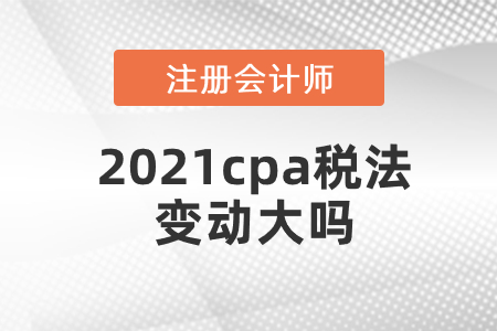 2021cpa稅法變動大嗎
