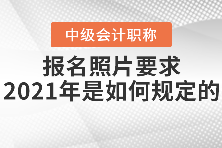中級會計師報名照片要求2021年是如何規(guī)定的？