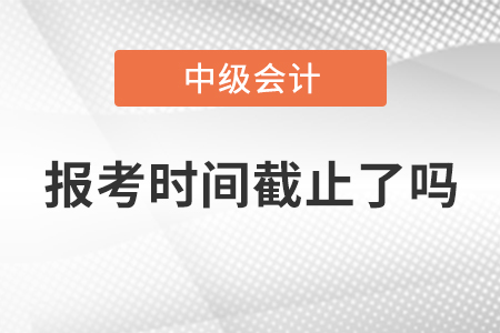 湖北省2021年中級會計師報考時間截止了嗎