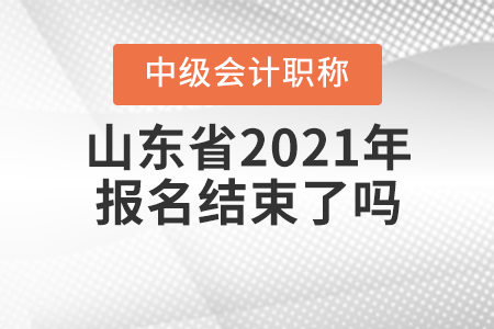 山東省2021年中級(jí)會(huì)計(jì)師報(bào)名結(jié)束了嗎？