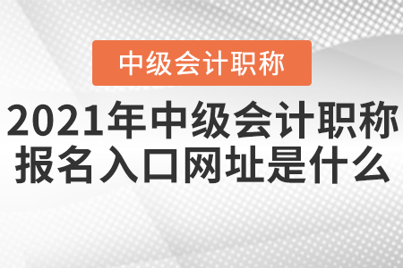 2021年中級會計職稱報名入口網(wǎng)址是什么？