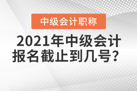 2021年中級(jí)會(huì)計(jì)報(bào)名截止到幾號(hào)？