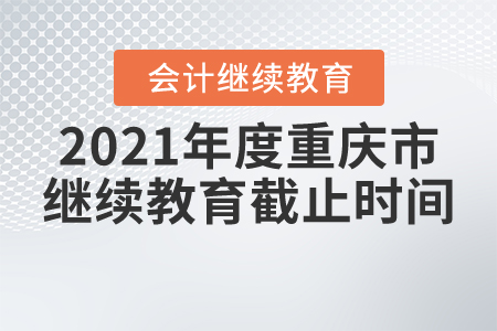 2021年度重慶市繼續(xù)教育截止時(shí)間 2021年度重慶市繼續(xù)教育截止時(shí)間