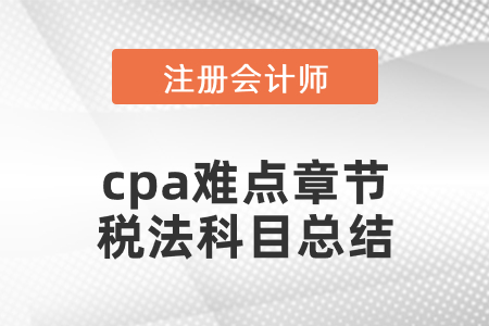 cpa難點章節(jié)稅法科目總結(jié)