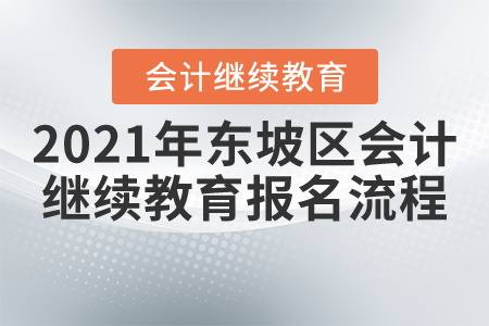 2021年四川省東坡區(qū)會計繼續(xù)教育報名流程 2021年四川省東坡區(qū)會計繼續(xù)教育報名流程