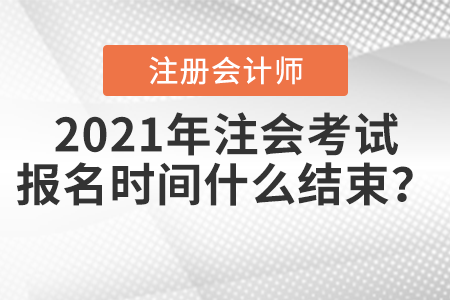 2021年注會考試報名時間什么結(jié)束？