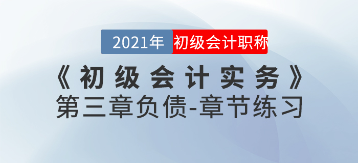2021年《初級會計(jì)實(shí)務(wù)》第三章負(fù)債-章節(jié)練習(xí) 2021年《初級會計(jì)實(shí)務(wù)》第三章負(fù)債-章節(jié)練習(xí)