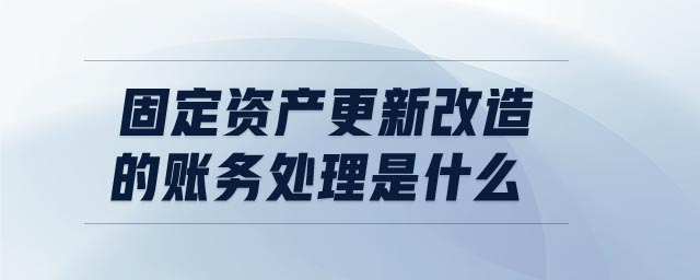 固定資產(chǎn)更新改造的賬務(wù)處理是什么 固定資產(chǎn)更新改造的賬務(wù)處理是什么