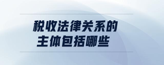 稅收法律關系的主體包括哪些 稅收法律關系的主體包括哪些