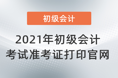 2021年初級會計考試準考證打印官網(wǎng)