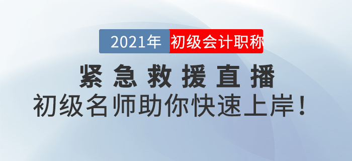 名師直播：2021年初級(jí)會(huì)計(jì)緊急救援直播，初級(jí)名師助你快速上岸！