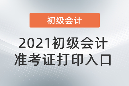 2021初級(jí)會(huì)計(jì)準(zhǔn)考證打印入口