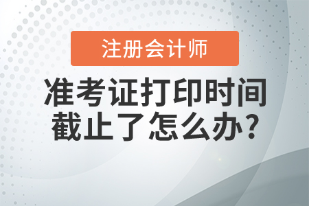 2021年注冊會計師準考證打印時間截止了怎么辦
