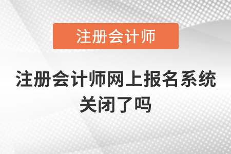 注冊會計師網(wǎng)上報名系統(tǒng)關(guān)閉了嗎？