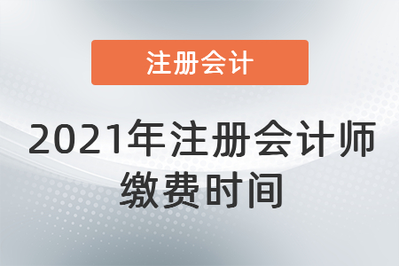 2021年注冊會計(jì)師繳費(fèi)時間