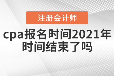cpa報名時間2021年時間結(jié)束了嗎