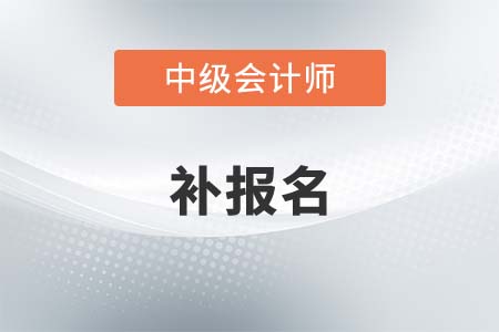 中級會計2021年補報名時間是什么時候？