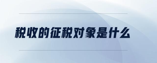 稅收的征稅對象是什么 稅收的征稅對象是什么