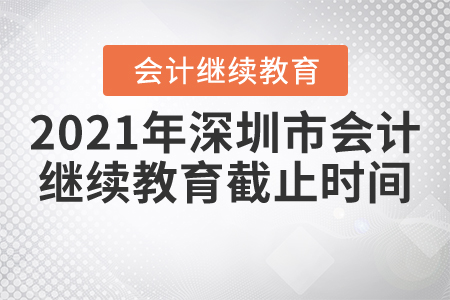 2021年深圳市會計繼續(xù)教育截止時間 2021年深圳市會計繼續(xù)教育截止時間