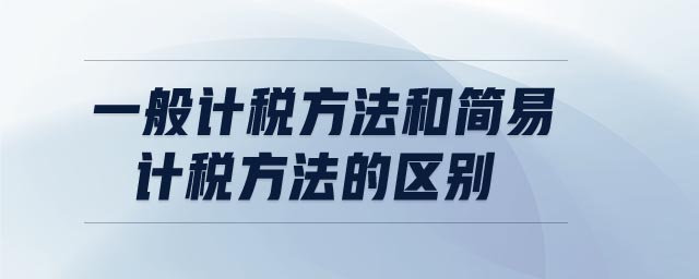 一般計稅方法和簡易計稅方法的區(qū)別 一般計稅方法和簡易計稅方法的區(qū)別