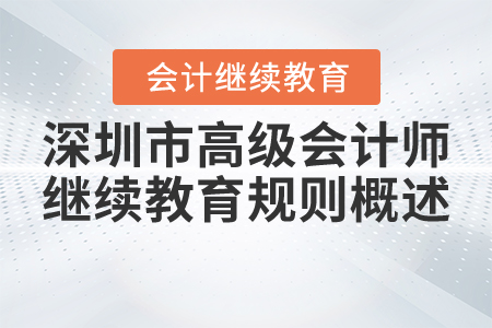 2021年深圳市高級會計師繼續(xù)教育規(guī)則概述 2021年深圳市高級會計師繼續(xù)教育規(guī)則概述