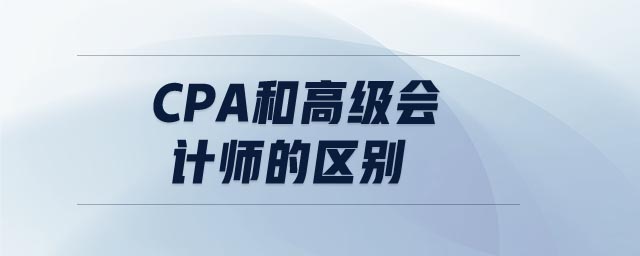 cpa和高級(jí)會(huì)計(jì)師的區(qū)別