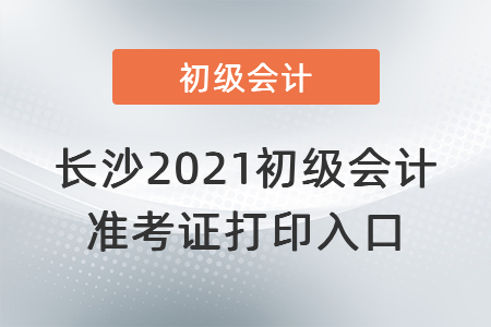 長(zhǎng)沙2021初級(jí)會(huì)計(jì)準(zhǔn)考證打印入口