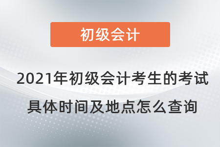 2021年初級(jí)會(huì)計(jì)考生的考試具體時(shí)間及地點(diǎn)怎么查詢
