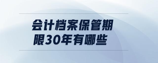會(huì)計(jì)檔案保管期限30年有哪些 會(huì)計(jì)檔案保管期限30年有哪些