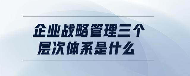 企業(yè)戰(zhàn)略管理三個(gè)層次體系是什么