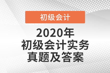 2020年初級(jí)會(huì)計(jì)實(shí)務(wù)真題及答案 2020年初級(jí)會(huì)計(jì)實(shí)務(wù)真題及答案