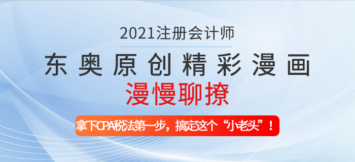 東奧原創(chuàng)精彩漫畫(huà)漫慢聊撩——拿下CPA稅法第一步，搞定這個(gè)“小老頭”！