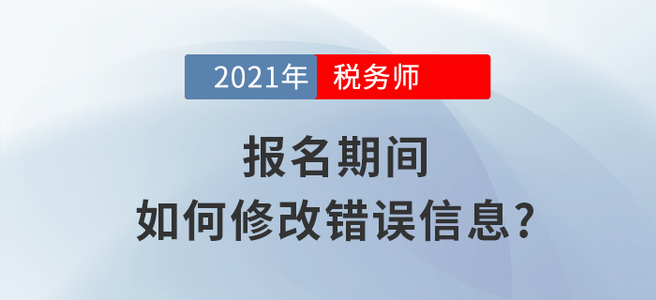 2021年稅務(wù)師報(bào)名信息填錯怎么辦？小編教你如何修改！