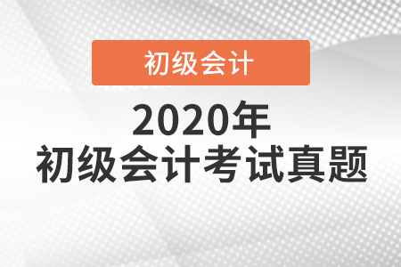 2020年初級(jí)會(huì)計(jì)考試真題 2020年初級(jí)會(huì)計(jì)考試真題