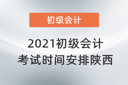 2021初級(jí)會(huì)計(jì)考試時(shí)間安排陜西省漢中
