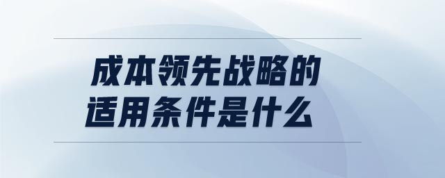 成本領先戰(zhàn)略的適用條件是什么