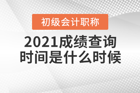 2021初級會計考試成績查詢在什么時候？