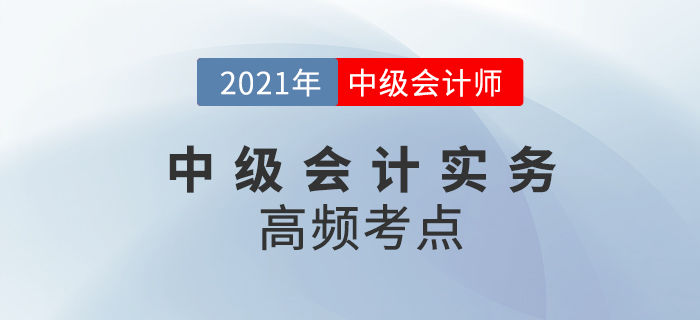 2021年中級會(huì)計(jì)《中級會(huì)計(jì)實(shí)務(wù)》高頻考點(diǎn)，考生速看！