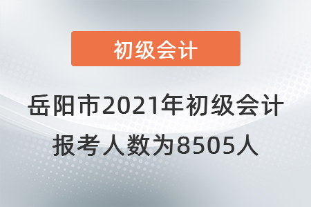 岳陽市2021年初級會計報考人數(shù)為8505人