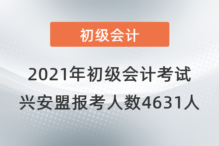 2021年初級會計考試興安盟考區(qū)報考人數(shù)4631人
