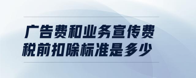 廣告費和業(yè)務宣傳費稅前扣除標準是多少 廣告費和業(yè)務宣傳費稅前扣除標準是多少