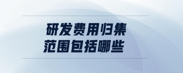 研發(fā)費(fèi)用歸集范圍包括哪些 研發(fā)費(fèi)用歸集范圍包括哪些