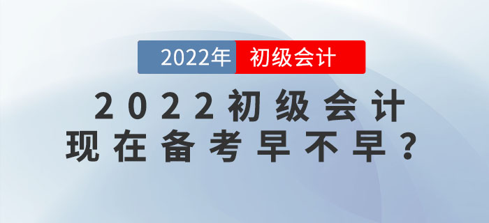 備考2022年初級(jí)會(huì)計(jì)考試，現(xiàn)在學(xué)習(xí)會(huì)太早嗎？
