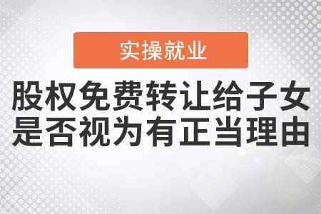 股權(quán)免費(fèi)轉(zhuǎn)讓給子女，是否視為有正當(dāng)理由？