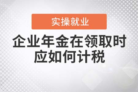 企業(yè)年金在領(lǐng)取時(shí)應(yīng)如何計(jì)稅？
