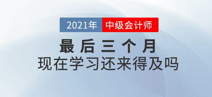 2021年中級會計師考試僅剩三個月，現(xiàn)在開始學(xué)習(xí)來的及嗎？