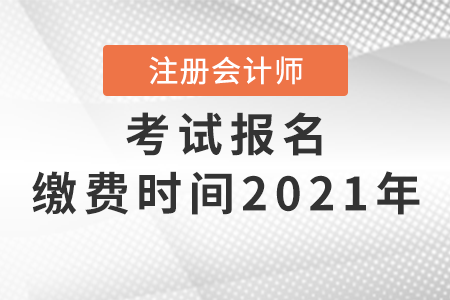 注冊會計師考試報名繳費時間2021年