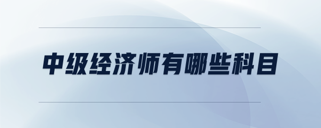 中級經(jīng)濟師有哪些科目