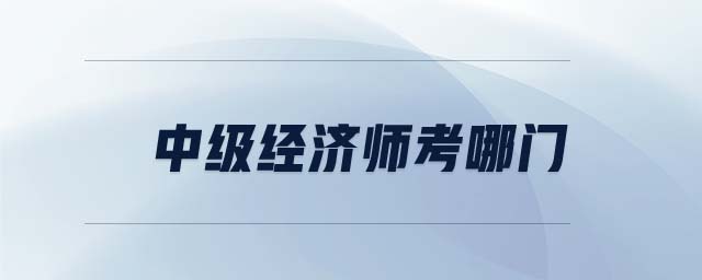 中級(jí)經(jīng)濟(jì)師考哪門
